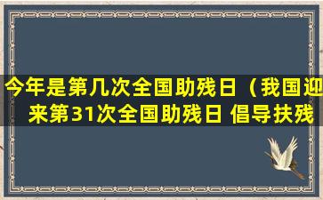 今年是第几次全国助残日（我国迎来第31次全国助残日 倡导扶残助残共享社会文明）